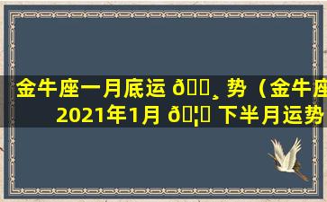 金牛座一月底运 🌸 势（金牛座2021年1月 🦍 下半月运势）